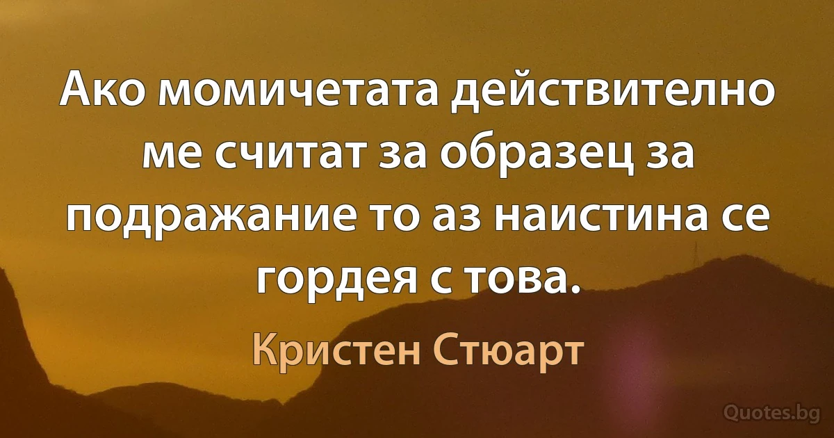 Ако момичетата действително ме считат за образец за подражание то аз наистина се гордея с това. (Кристен Стюарт)