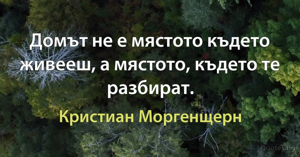 Домът не е мястото където живееш, а мястото, където те разбират. (Кристиан Моргенщерн)