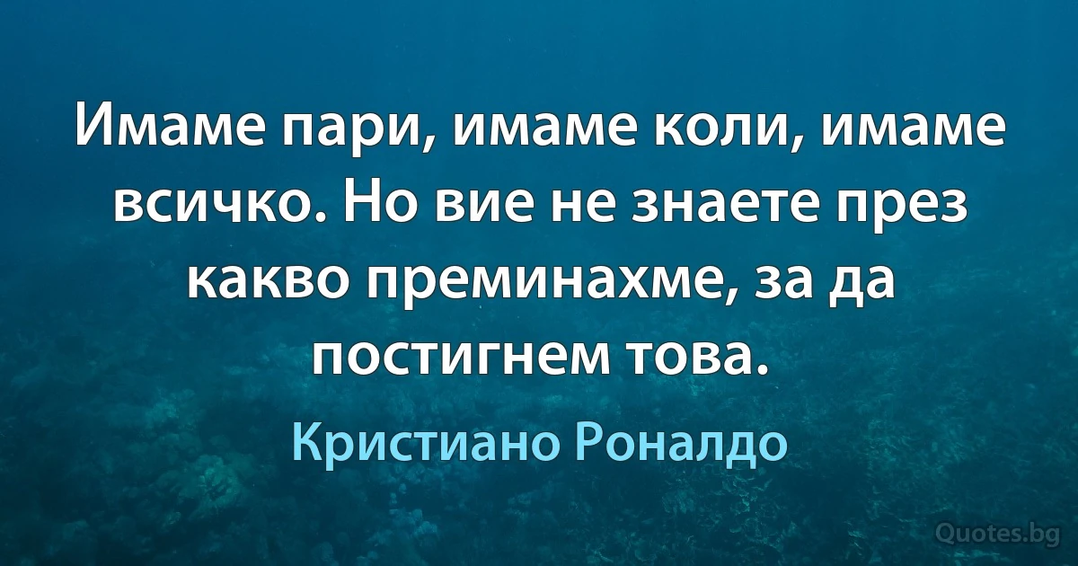 Имаме пари, имаме коли, имаме всичко. Но вие не знаете през какво преминахме, за да постигнем това. (Кристиано Роналдо)