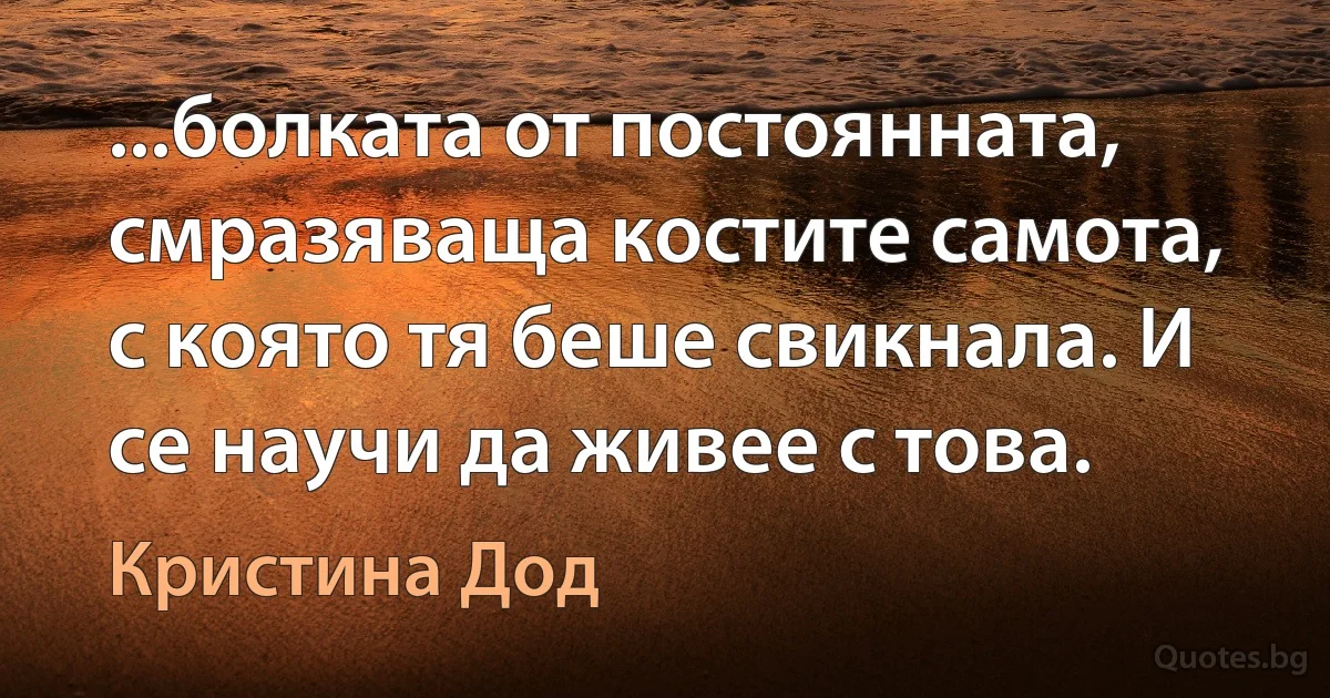 ...болката от постоянната, смразяваща костите самота, с която тя беше свикнала. И се научи да живее с това. (Кристина Дод)