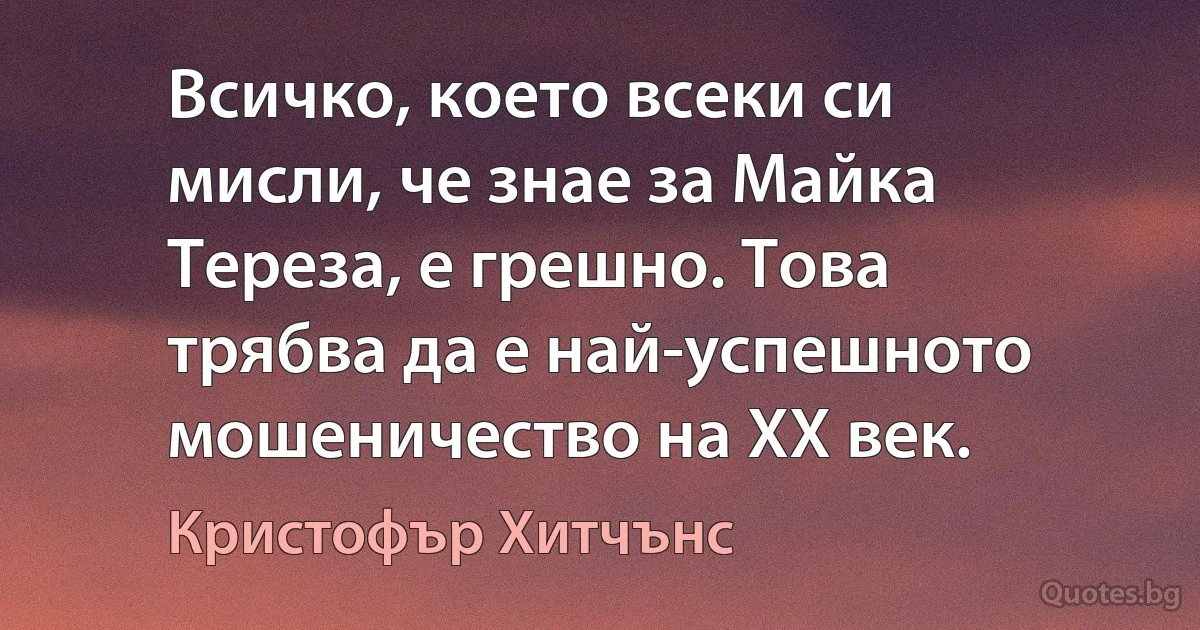 Всичко, което всеки си мисли, че знае за Майка Тереза, е грешно. Това трябва да е най-успешното мошеничество на ХХ век. (Кристофър Хитчънс)