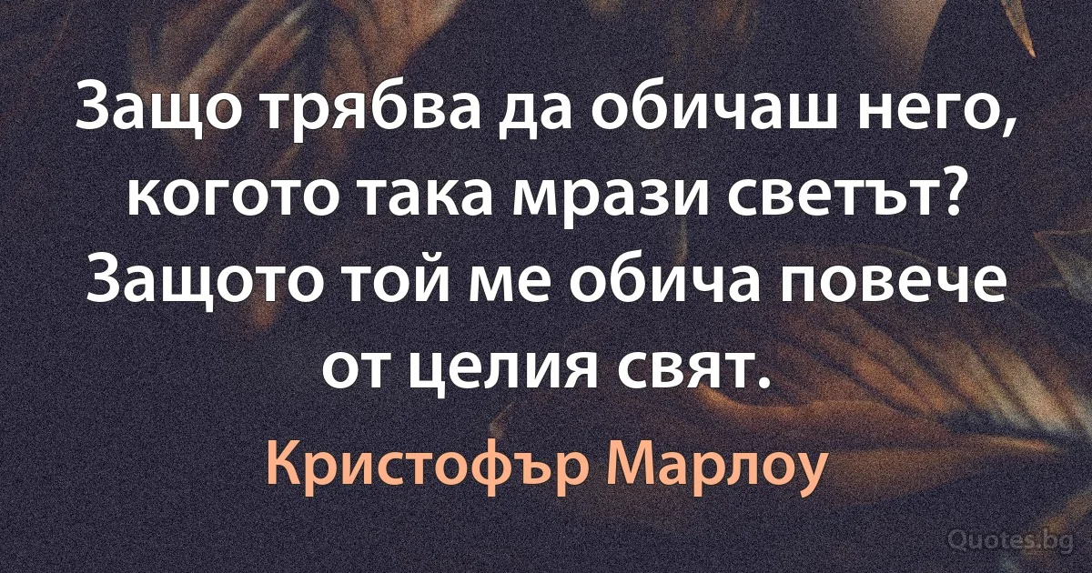 Защо трябва да обичаш него, когото така мрази светът? Защото той ме обича повече от целия свят. (Кристофър Марлоу)