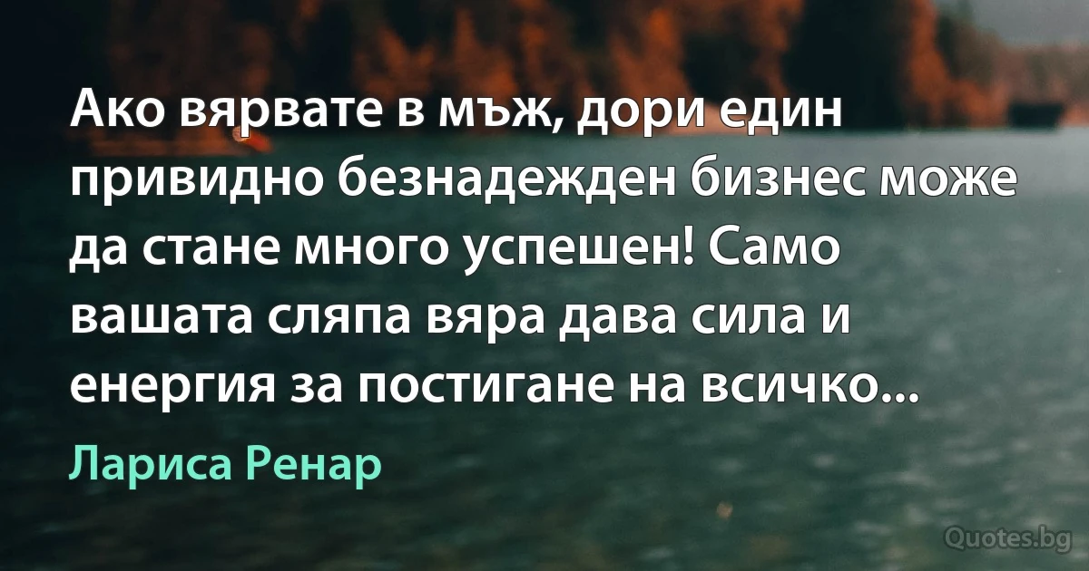 Ако вярвате в мъж, дори един привидно безнадежден бизнес може да стане много успешен! Само вашата сляпа вяра дава сила и енергия за постигане на всичко... (Лариса Ренар)