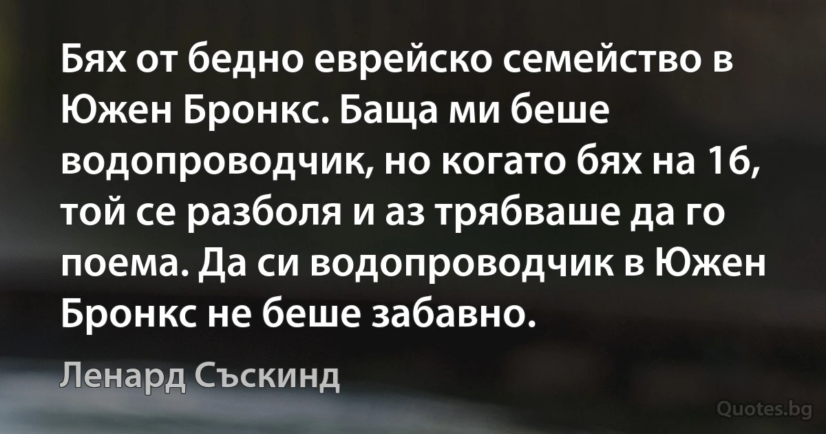 Бях от бедно еврейско семейство в Южен Бронкс. Баща ми беше водопроводчик, но когато бях на 16, той се разболя и аз трябваше да го поема. Да си водопроводчик в Южен Бронкс не беше забавно. (Ленард Съскинд)