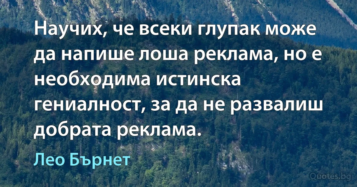 Научих, че всеки глупак може да напише лоша реклама, но е необходима истинска гениалност, за да не развалиш добрата реклама. (Лео Бърнет)