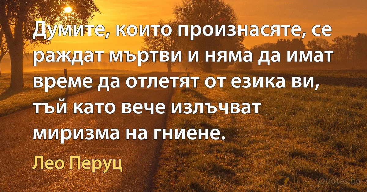 Думите, които произнасяте, се раждат мъртви и няма да имат време да отлетят от езика ви, тъй като вече излъчват миризма на гниене. (Лео Перуц)