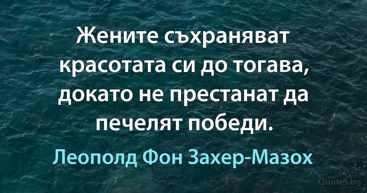 Жените съхраняват красотата си до тогава, докато не престанат да печелят победи. (Леополд Фон Захер-Мазох)