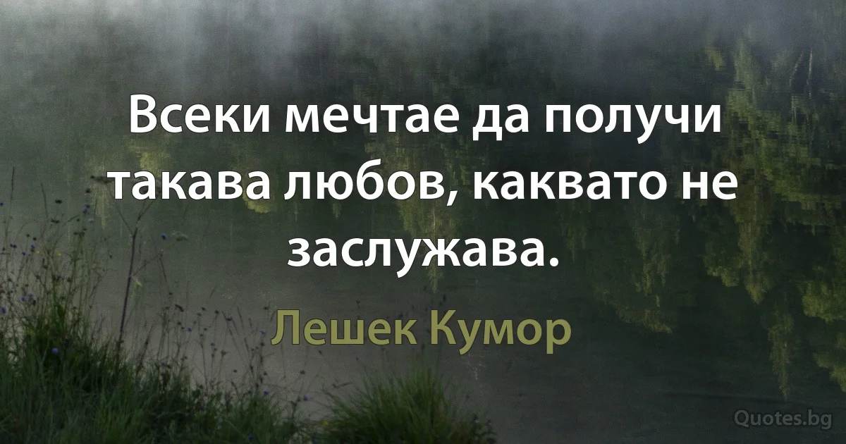 Всеки мечтае да получи такава любов, каквато не заслужава. (Лешек Кумор)