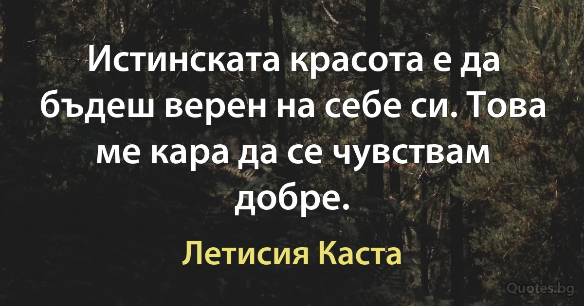 Истинската красота е да бъдеш верен на себе си. Това ме кара да се чувствам добре. (Летисия Каста)