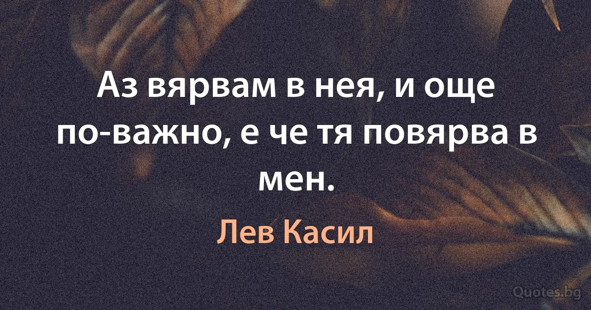 Аз вярвам в нея, и още по-важно, е че тя повярва в мен. (Лев Касил)