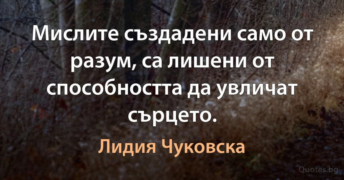 Мислите създадени само от разум, са лишени от способността да увличат сърцето. (Лидия Чуковска)