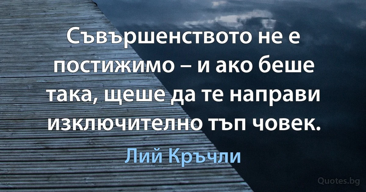 Съвършенството не е постижимо – и ако беше така, щеше да те направи изключително тъп човек. (Лий Кръчли)