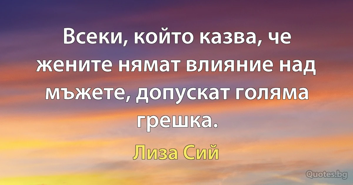 Всеки, който казва, че жените нямат влияние над мъжете, допускат голяма грешка. (Лиза Сий)