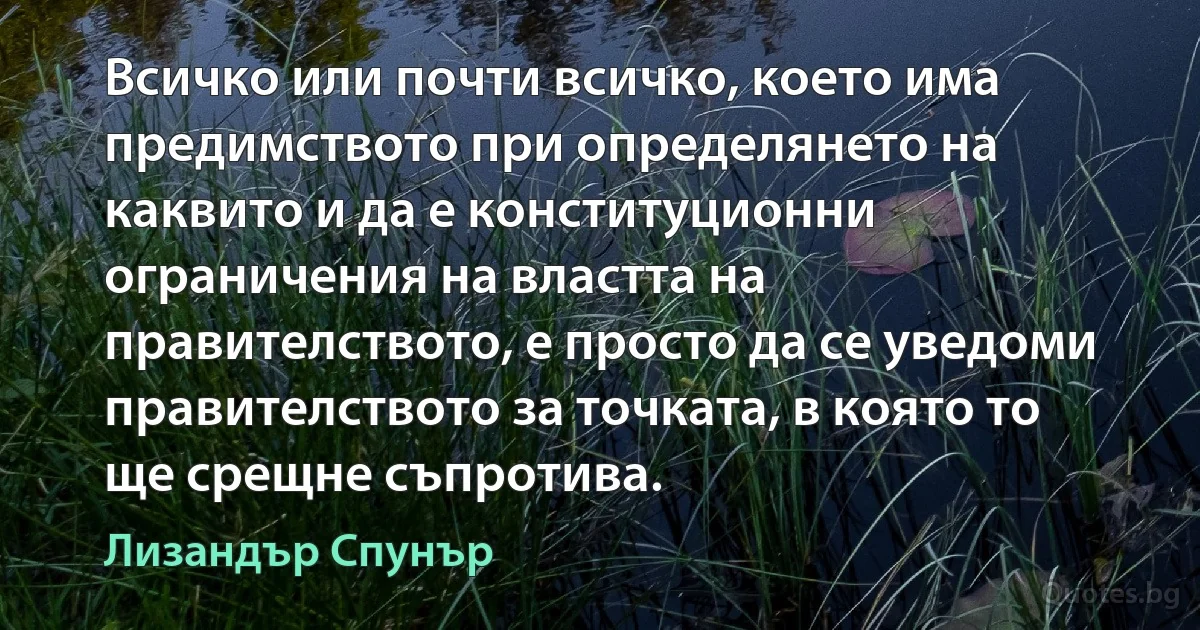 Всичко или почти всичко, което има предимството при определянето на каквито и да е конституционни ограничения на властта на правителството, е просто да се уведоми правителството за точката, в която то ще срещне съпротива. (Лизандър Спунър)