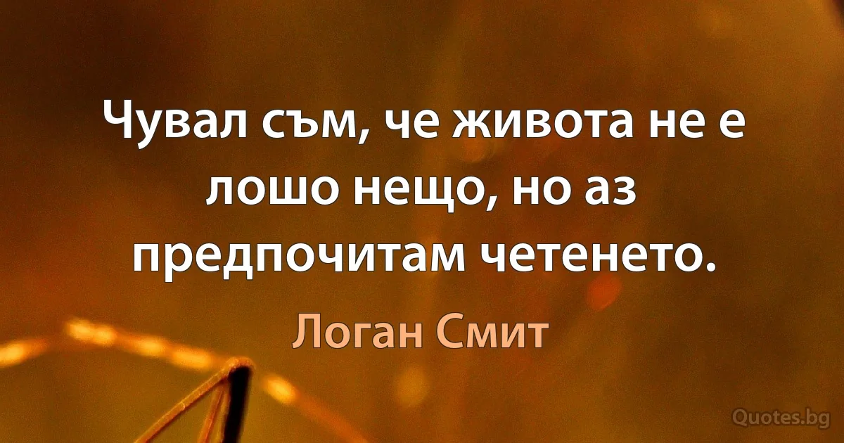 Чувал съм, че живота не е лошо нещо, но аз предпочитам четенето. (Логан Смит)