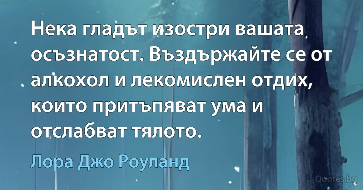 Нека гладът изостри вашата осъзнатост. Въздържайте се от алкохол и лекомислен отдих, които притъпяват ума и отслабват тялото. (Лора Джо Роуланд)