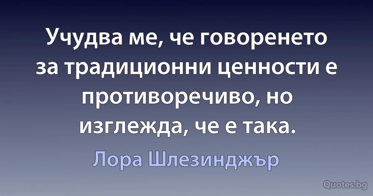 Учудва ме, че говоренето за традиционни ценности е противоречиво, но изглежда, че е така. (Лора Шлезинджър)