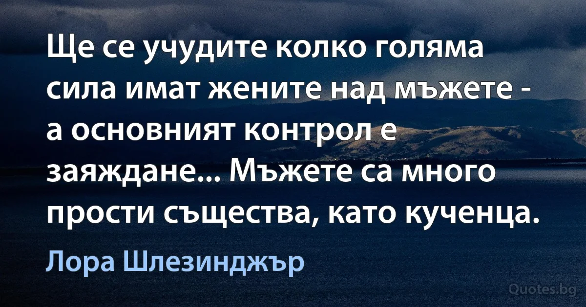 Ще се учудите колко голяма сила имат жените над мъжете - а основният контрол е заяждане... Мъжете са много прости същества, като кученца. (Лора Шлезинджър)