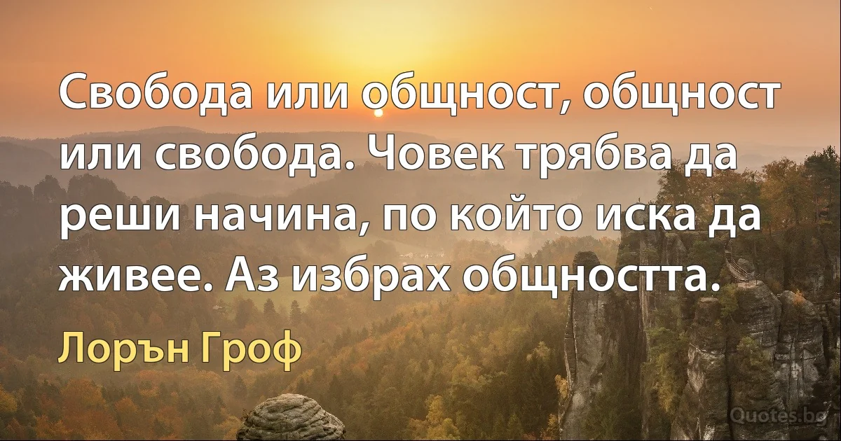 Свобода или общност, общност или свобода. Човек трябва да реши начина, по който иска да живее. Аз избрах общността. (Лорън Гроф)