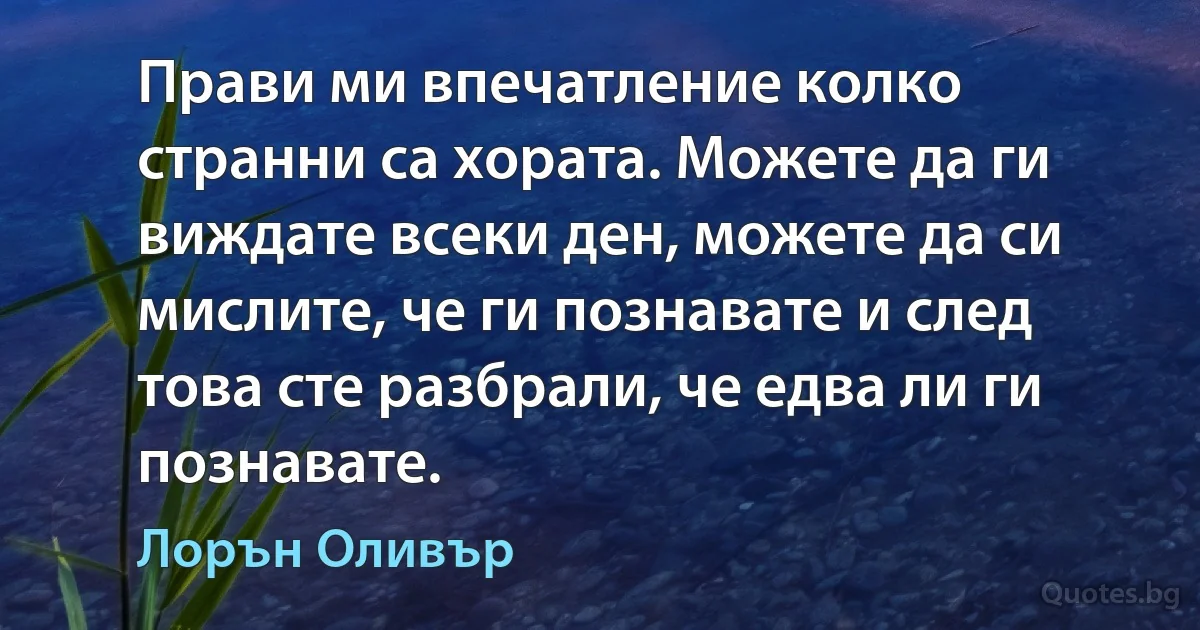 Прави ми впечатление колко странни са хората. Можете да ги виждате всеки ден, можете да си мислите, че ги познавате и след това сте разбрали, че едва ли ги познавате. (Лорън Оливър)