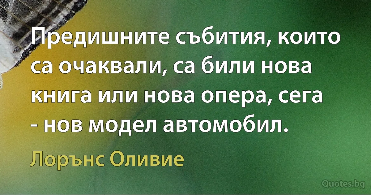 Предишните събития, които са очаквали, са били нова книга или нова опера, сега - нов модел автомобил. (Лорънс Оливие)