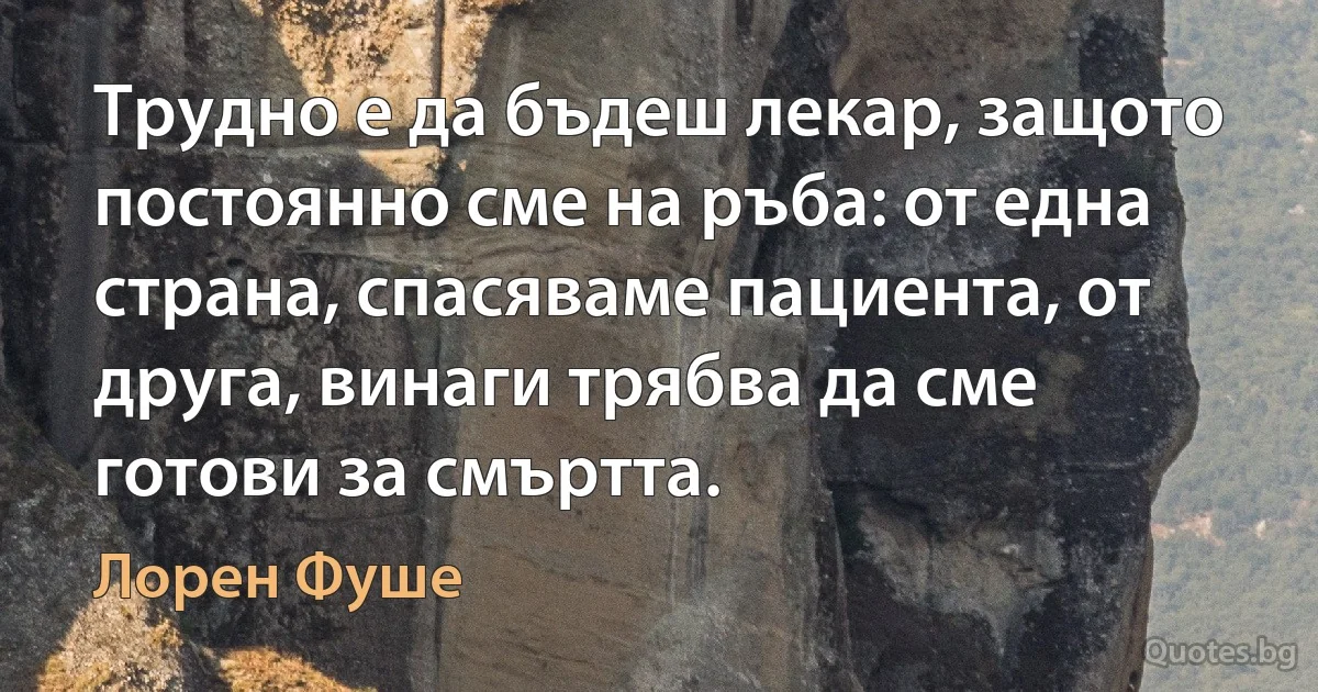 Трудно е да бъдеш лекар, защото постоянно сме на ръба: от една страна, спасяваме пациента, от друга, винаги трябва да сме готови за смъртта. (Лорен Фуше)