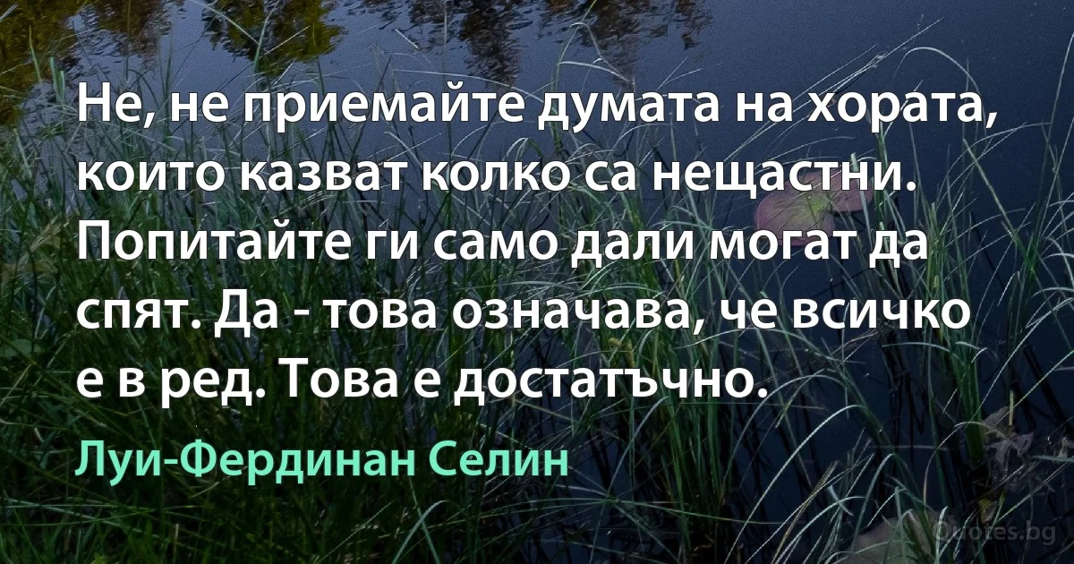 Не, не приемайте думата на хората, които казват колко са нещастни. Попитайте ги само дали могат да спят. Да - това означава, че всичко е в ред. Това е достатъчно. (Луи-Фердинан Селин)