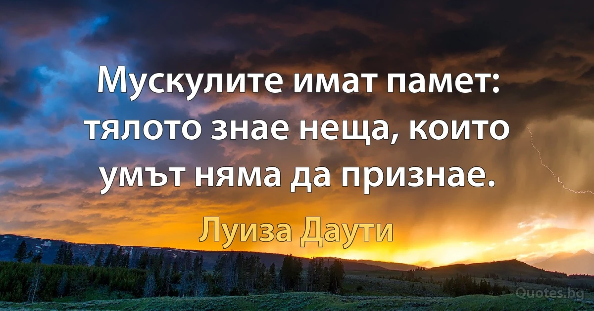 Мускулите имат памет: тялото знае неща, които умът няма да признае. (Луиза Даути)