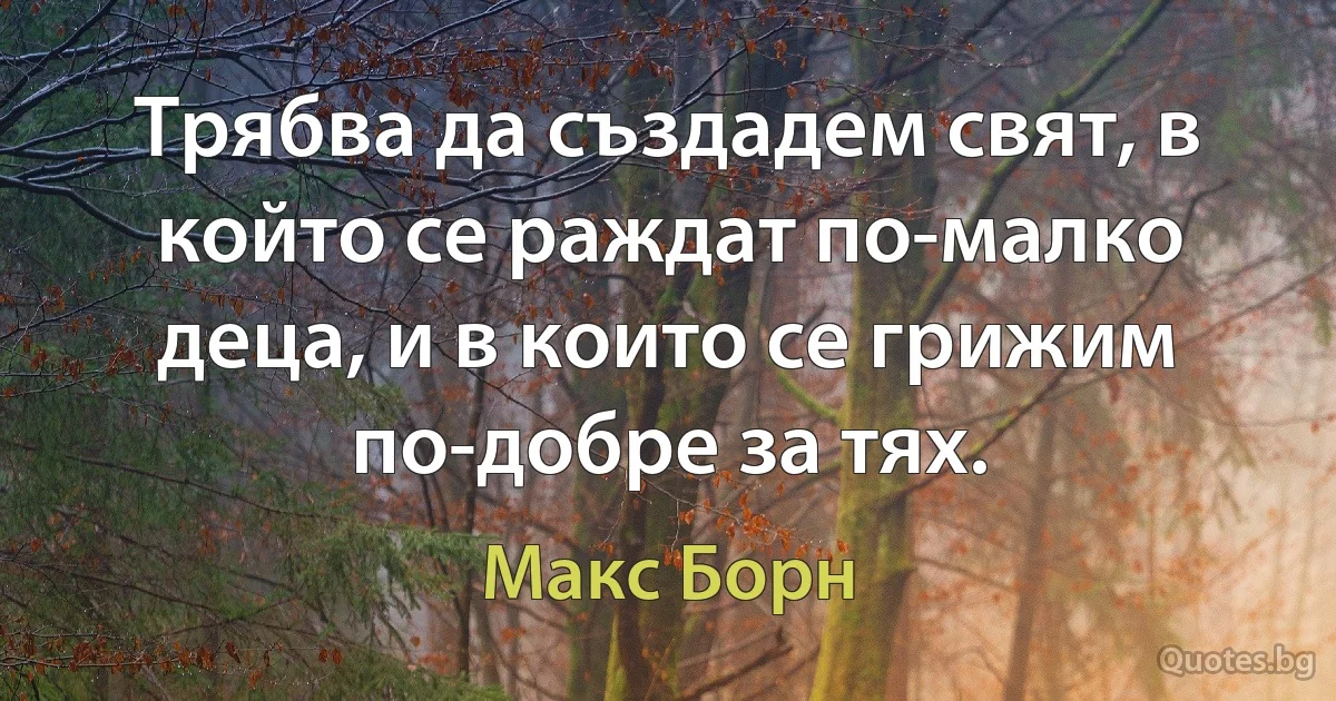 Трябва да създадем свят, в който се раждат по-малко деца, и в които се грижим по-добре за тях. (Макс Борн)