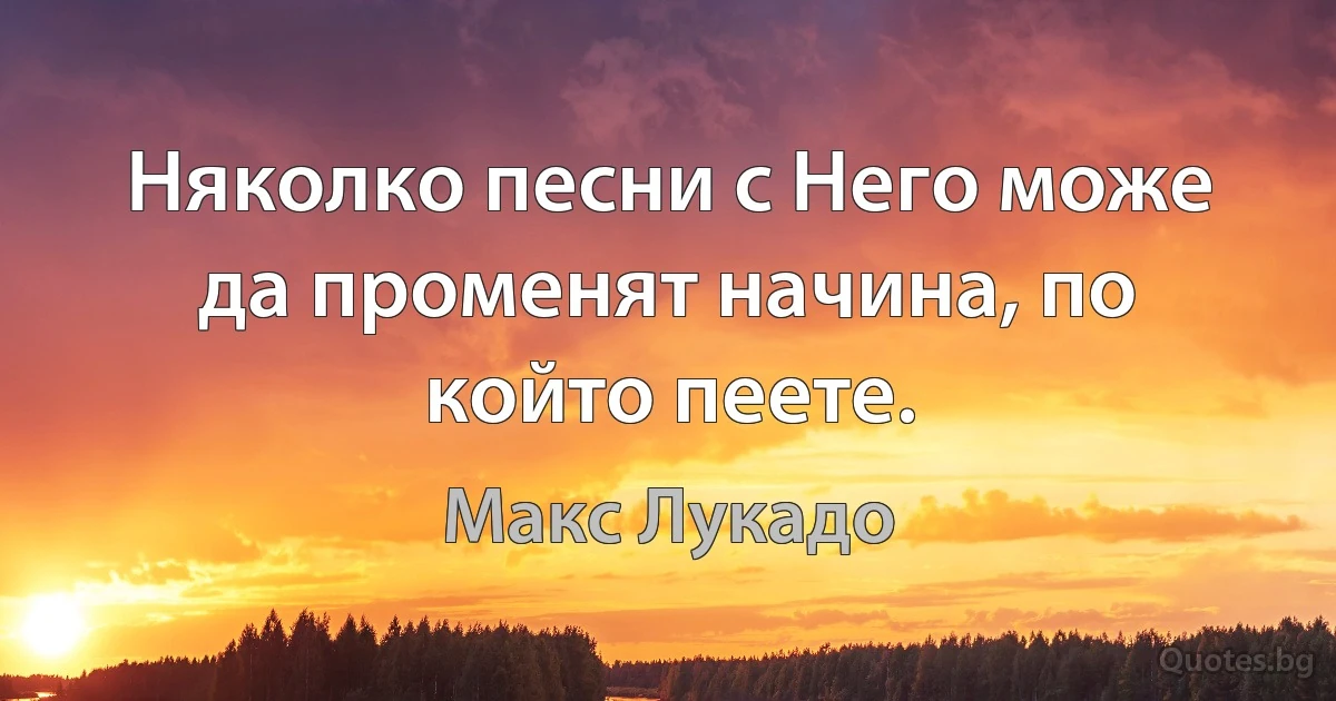 Няколко песни с Него може да променят начина, по който пеете. (Макс Лукадо)