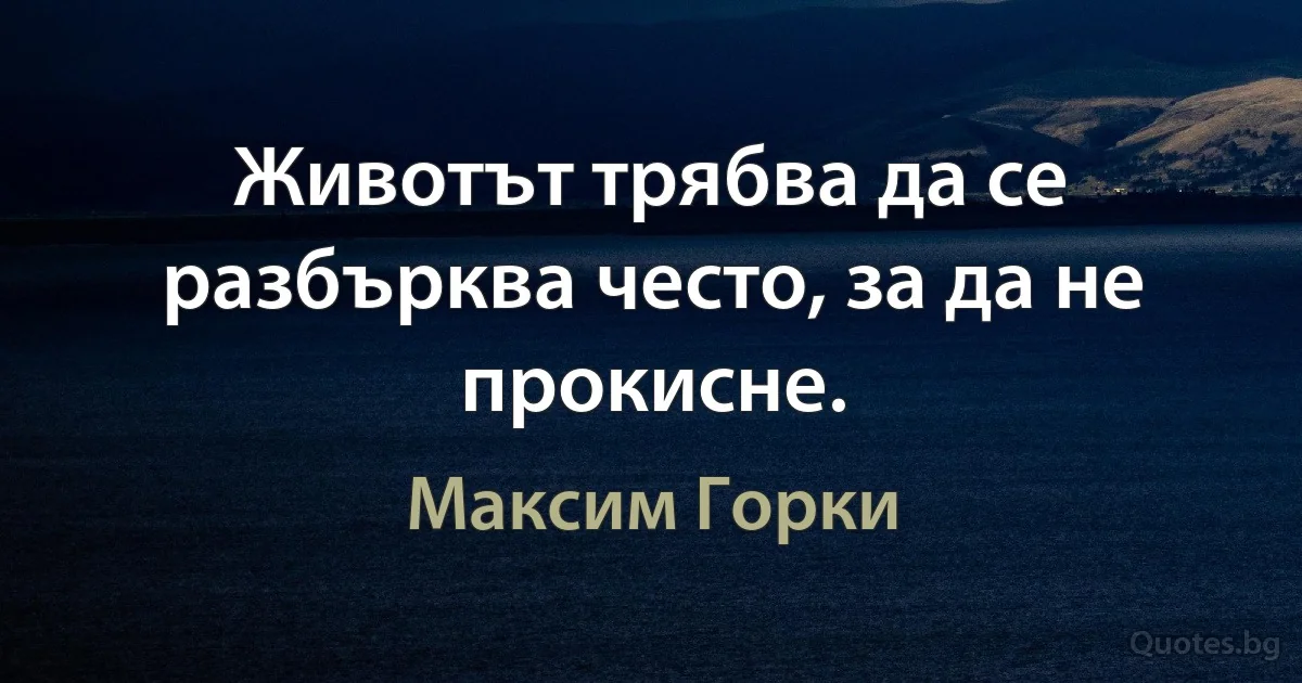 Животът трябва да се разбърква често, за да не прокисне. (Максим Горки)