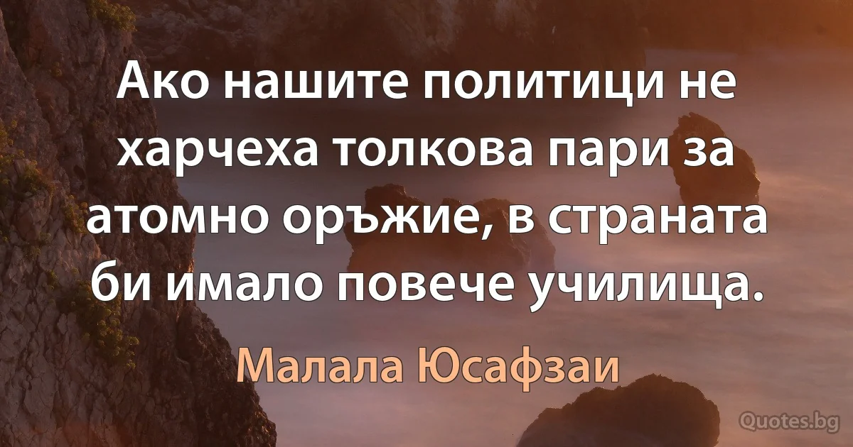 Ако нашите политици не харчеха толкова пари за атомно оръжие, в страната би имало повече училища. (Малала Юсафзаи)