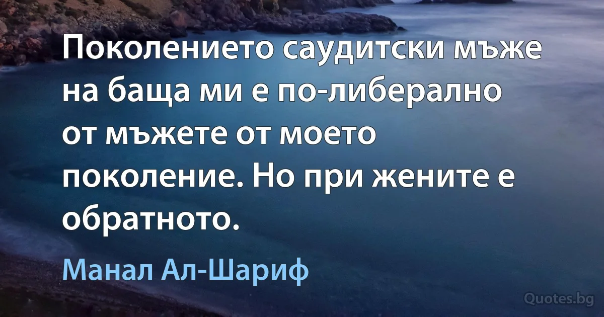 Поколението саудитски мъже на баща ми е по-либерално от мъжете от моето поколение. Но при жените е обратното. (Манал Ал-Шариф)