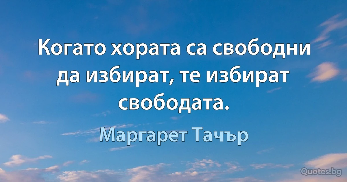 Когато хората са свободни да избират, те избират свободата. (Маргарет Тачър)