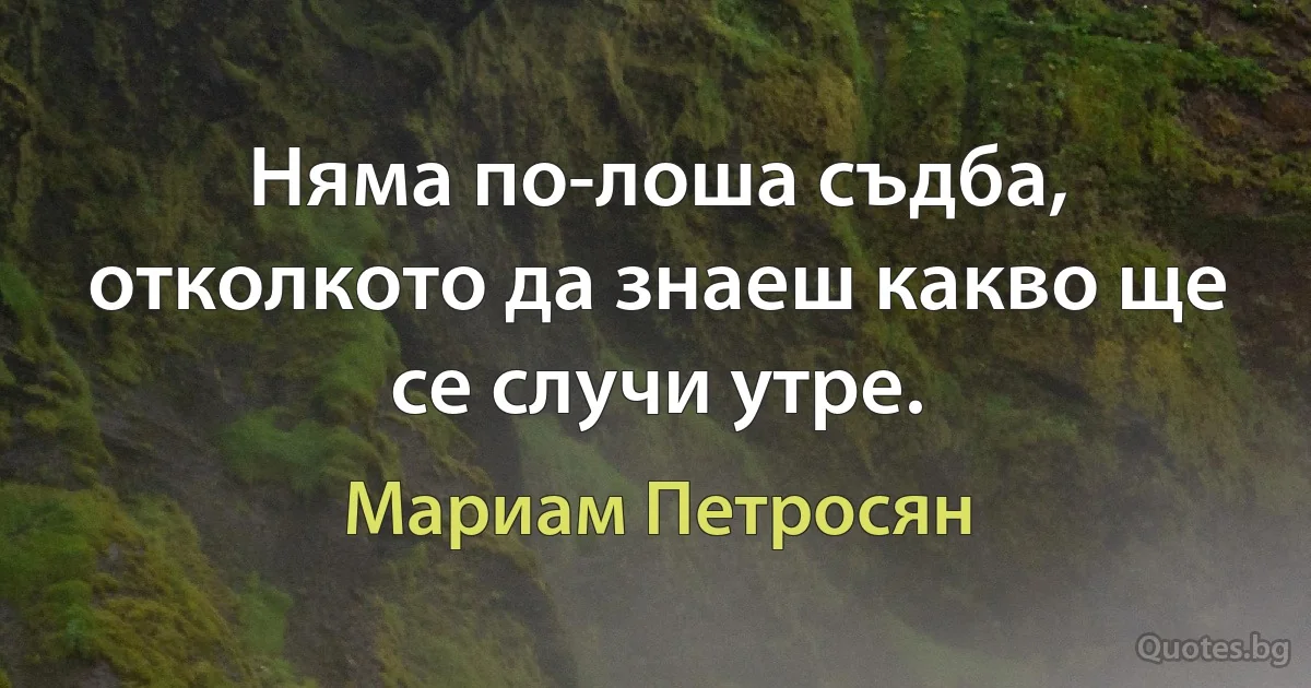 Няма по-лоша съдба, отколкото да знаеш какво ще се случи утре. (Мариам Петросян)