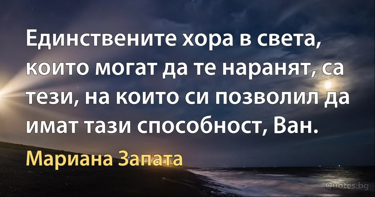 Единствените хора в света, които могат да те наранят, са тези, на които си позволил да имат тази способност, Ван. (Мариана Запата)