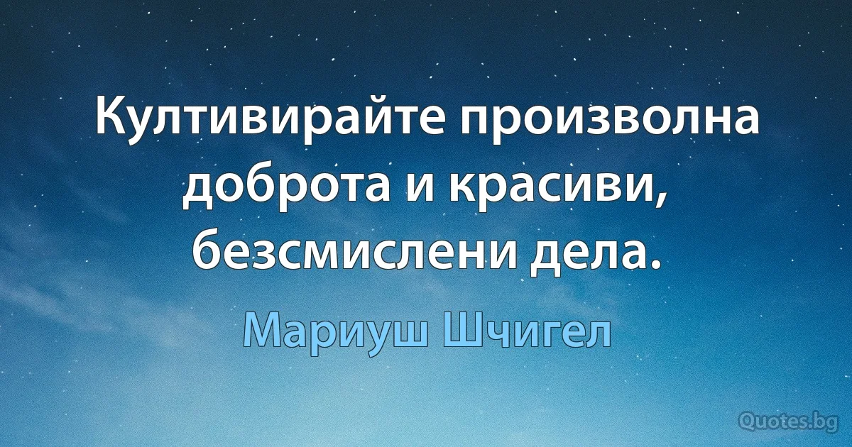 Култивирайте произволна доброта и красиви, безсмислени дела. (Мариуш Шчигел)