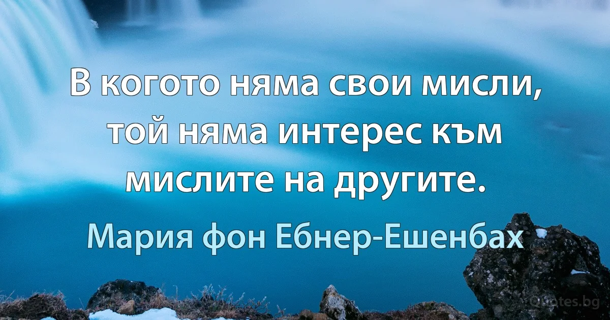 В когото няма свои мисли, той няма интерес към мислите на другите. (Мария фон Ебнер-Ешенбах)