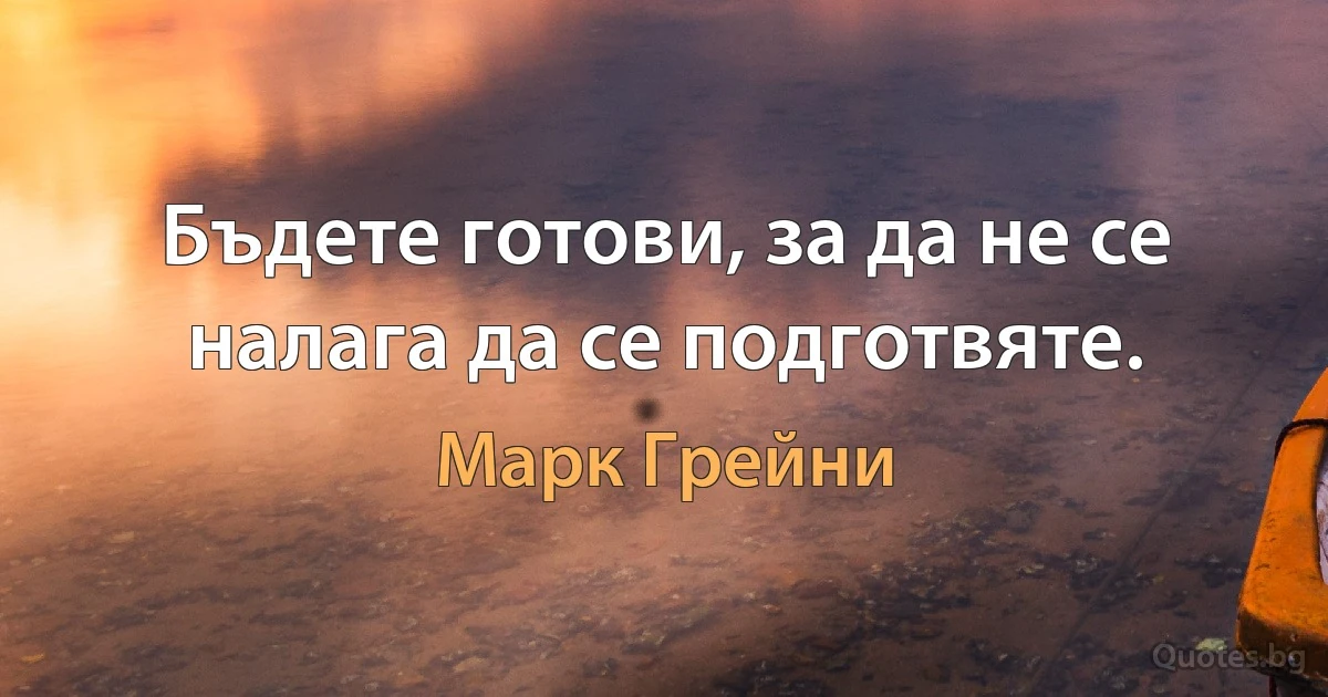 Бъдете готови, за да не се налага да се подготвяте. (Марк Грейни)