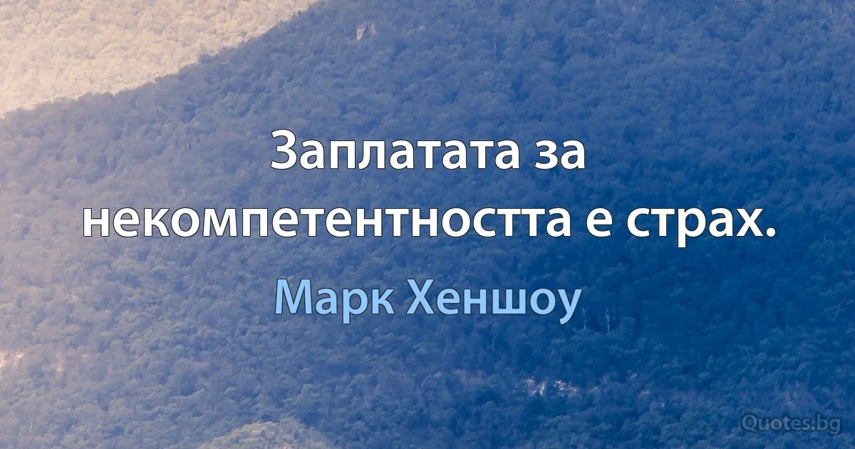 Заплатата за некомпетентността е страх. (Марк Хеншоу)