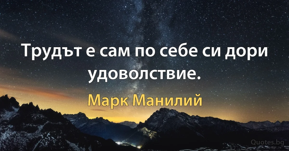 Трудът е сам по себе си дори удоволствие. (Марк Манилий)