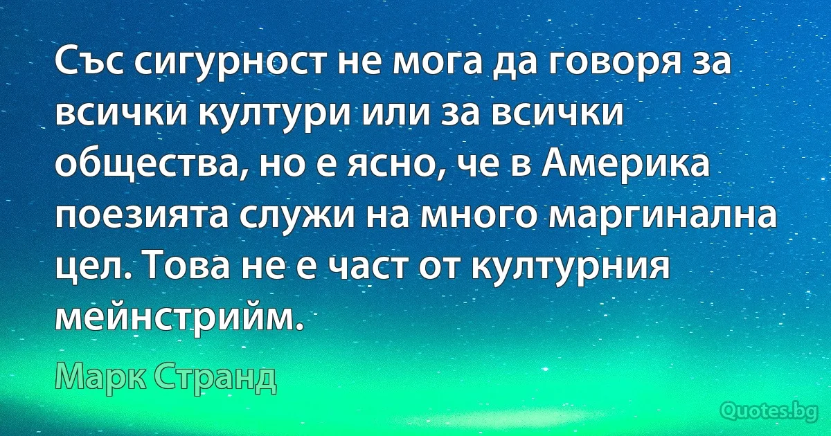 Със сигурност не мога да говоря за всички култури или за всички общества, но е ясно, че в Америка поезията служи на много маргинална цел. Това не е част от културния мейнстрийм. (Марк Странд)