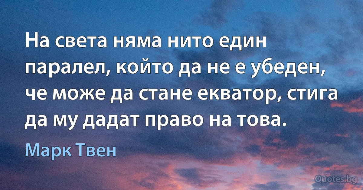 На света няма нито един паралел, който да не е убеден, че може да стане екватор, стига да му дадат право на това. (Марк Твен)