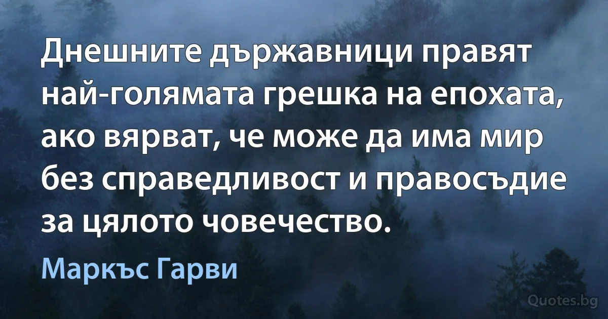 Днешните държавници правят най-голямата грешка на епохата, ако вярват, че може да има мир без справедливост и правосъдие за цялото човечество. (Маркъс Гарви)