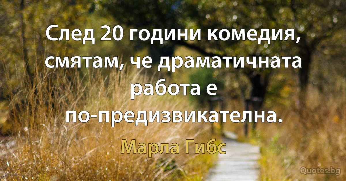 След 20 години комедия, смятам, че драматичната работа е по-предизвикателна. (Марла Гибс)