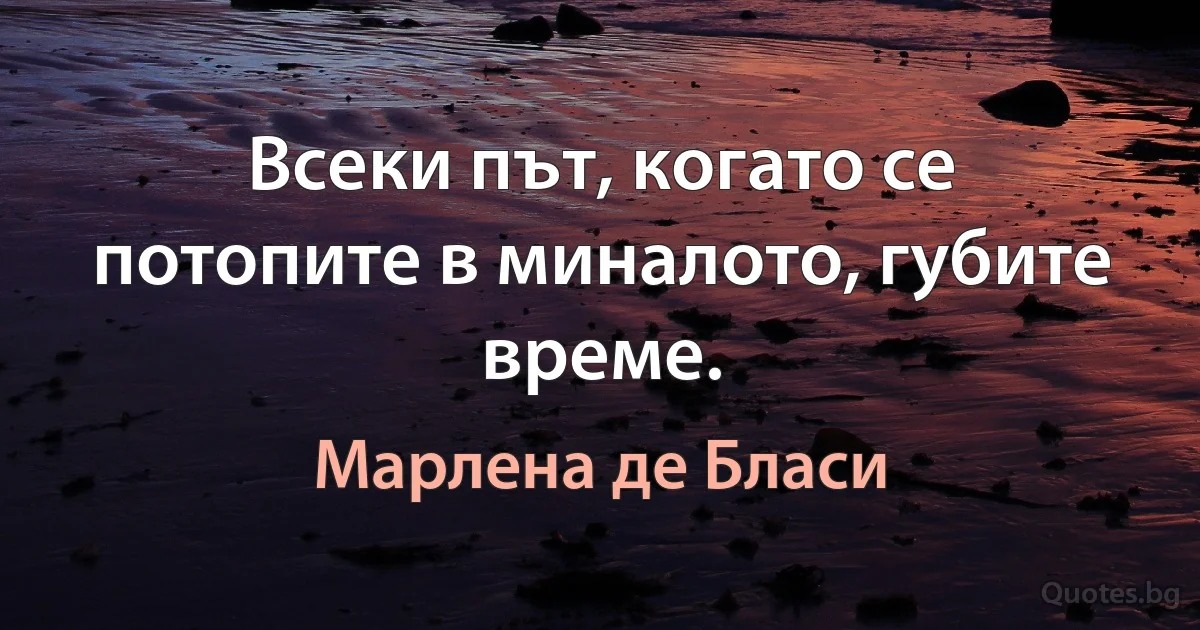 Всеки път, когато се потопите в миналото, губите време. (Марлена де Бласи)