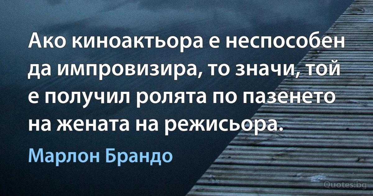 Ако киноактьора е неспособен да импровизира, то значи, той е получил ролята по пазенето на жената на режисьора. (Марлон Брандо)