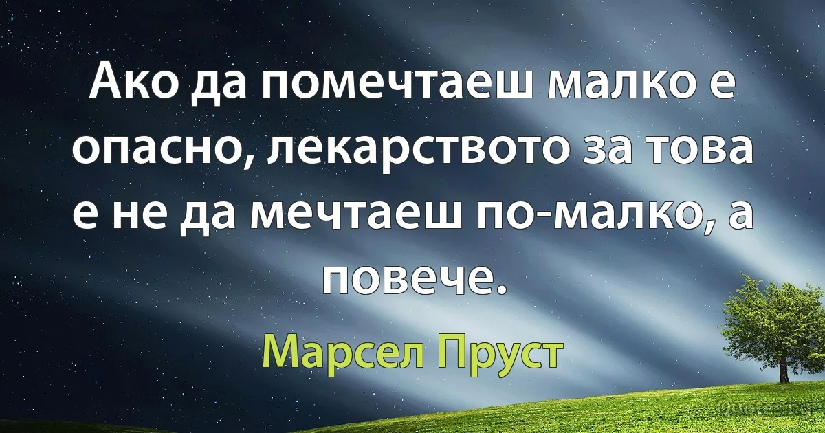 Ако да помечтаеш малко е опасно, лекарството за това е не да мечтаеш по-малко, а повече. (Марсел Пруст)