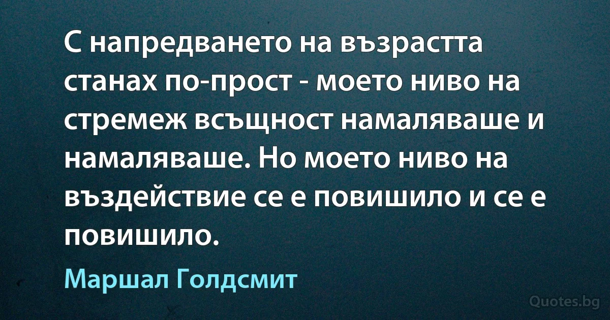 С напредването на възрастта станах по-прост - моето ниво на стремеж всъщност намаляваше и намаляваше. Но моето ниво на въздействие се е повишило и се е повишило. (Маршал Голдсмит)