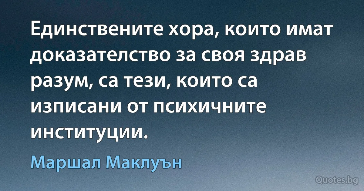 Единствените хора, които имат доказателство за своя здрав разум, са тези, които са изписани от психичните институции. (Маршал Маклуън)